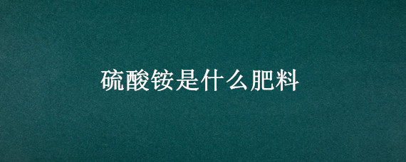 硫酸铵是什么肥料 硫酸铵是肥料吗