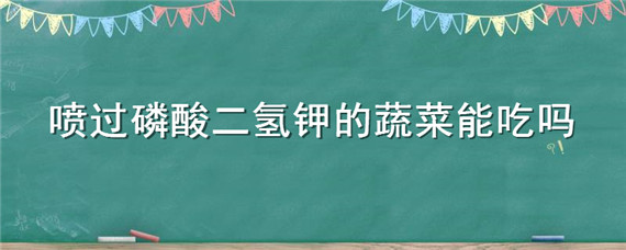 喷过磷酸二氢钾的蔬菜能吃吗（蔬菜上用磷酸二氢钾,您真的用对了吗?）