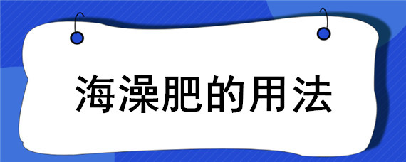 海澡肥的用法（海藻精的作用）