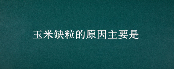 玉米缺粒的原因主要是 玉米缺粒的原因主要是,怎样补救