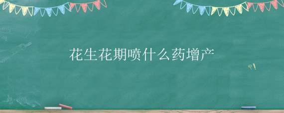 花生花期喷什么药增产 花生喷什么药提高产量