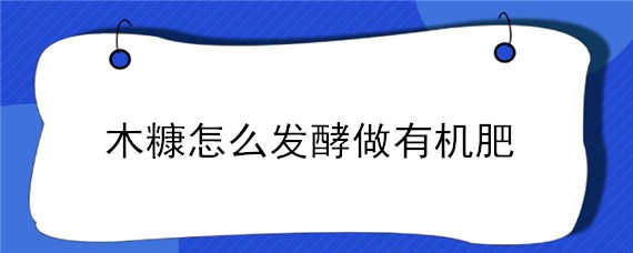 木糠怎么发酵做有机肥（木糠如何发酵）