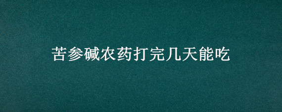 苦参碱农药打完几天能吃 苦参碱农药喝了会死吗