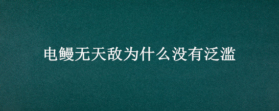 电鳗无天敌为什么没有泛滥 电鳗没有天敌吗