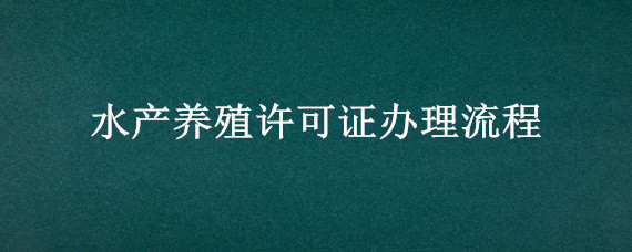 水产养殖许可证办理流程 水产养殖经营许可证在哪个部门办理