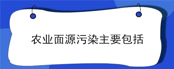 农业面源污染主要包括 农业面源污染主要包括农田绿地