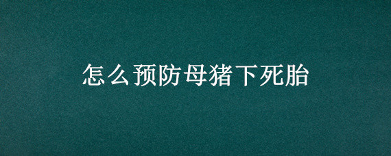 怎么预防母猪下死胎（母猪下死胎是什么原因）