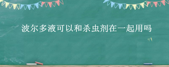 波尔多液可以和杀虫剂在一起用吗（波尔多液与杀虫剂杀菌剂能混用吗）