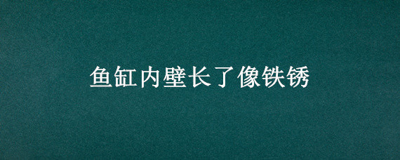 鱼缸内壁长了像铁锈 鱼缸内壁长了像铁锈原因