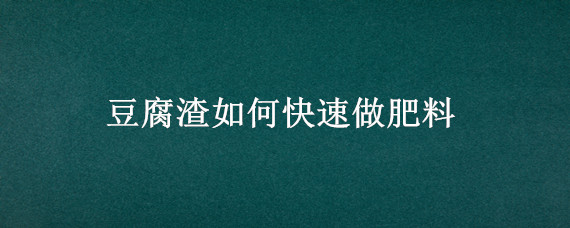 豆腐渣如何快速做肥料 豆腐渣如何快速做肥料不臭