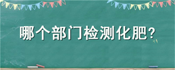 哪个部门检测化肥 什么地方可以检测化肥的质量