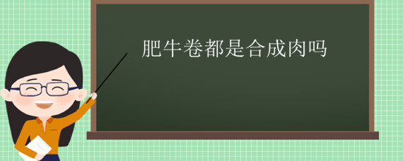 肥牛卷都是合成肉吗 肥牛卷是肥肉吗