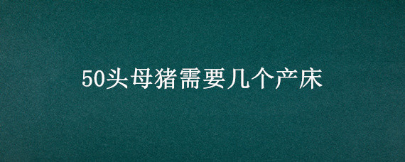 50头母猪需要几个产床（25头母猪需要几个产床）