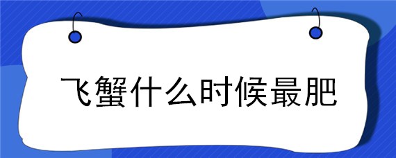 飞蟹什么时候最肥 飞蟹最肥的是什么季节