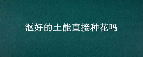 沤好的土能直接种花吗 怎样沤肥土养花?