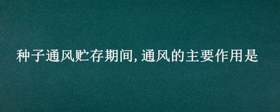 种子通风贮存期间,通风的主要作用是 有利于种子贮藏环境条件是