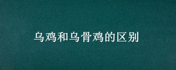 乌鸡和乌骨鸡的区别 乌鸡和乌骨鸡是一种鸡吗