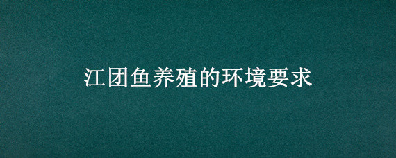 江团鱼养殖的环境要求（江团鱼生活的环境是什么样的环境）