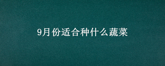 9月份适合种什么蔬菜（9月份适合种什么蔬菜上海地区）