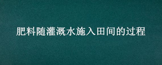 肥料随灌溉水施入田间的过程（农田施肥的同时,往往需要适当浇水）