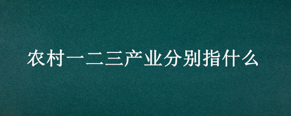 农村一二三产业分别指什么 农村一二三产业分别指什么产业融合发展贷