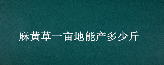 麻黄草一亩地能产多少斤（黄麻一亩多少产量）