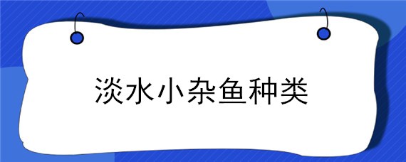 淡水小杂鱼种类（淡水小杂鱼种类及图片大全）