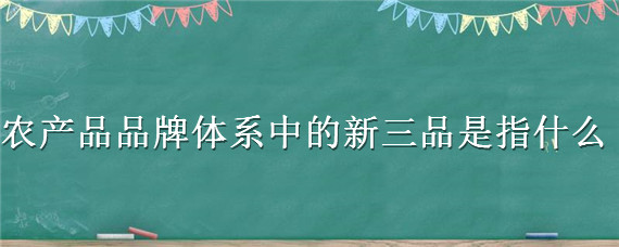 农产品品牌体系中的新三品是指什么 农产品新三品包括