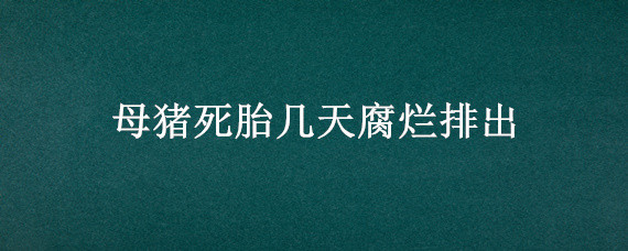 母猪死胎几天腐烂排出 母猪死胎在肚子里多久能化