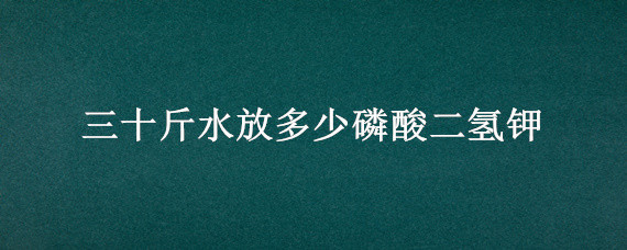 三十斤水放多少磷酸二氢钾（三十斤水兑多少克磷酸二氢钾）