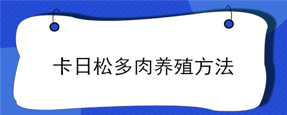 卡日松多肉养殖方法 卡日松多肉怎么养