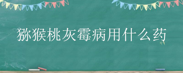 猕猴桃灰霉病用什么药 猕猴桃灰霉病症状