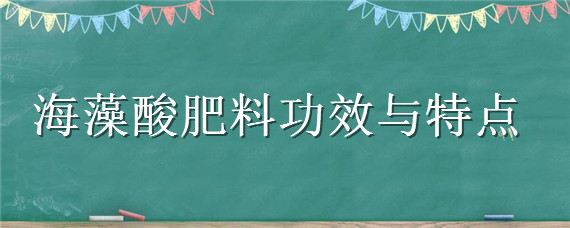 海藻酸肥料功效与特点（海藻酸有机肥功效）