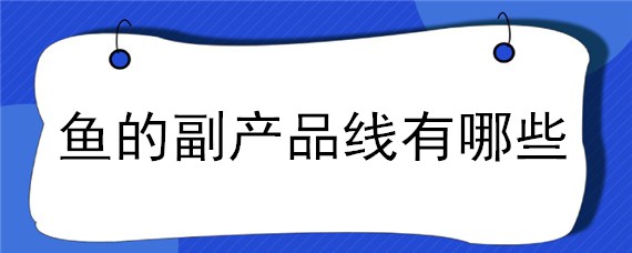 鱼的副产品线有哪些 鱼的副产品线都有哪些