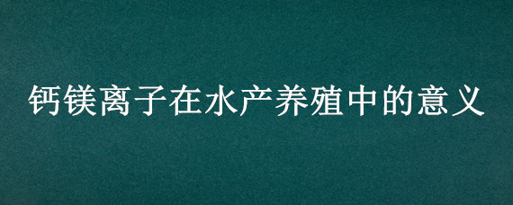 钙镁离子在水产养殖中的意义 镁离子在水产养殖中的作用