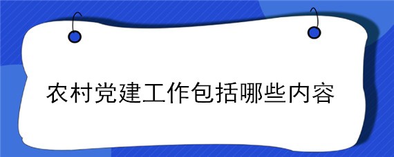 农村党建工作包括哪些内容 农村党建工作主要做什么