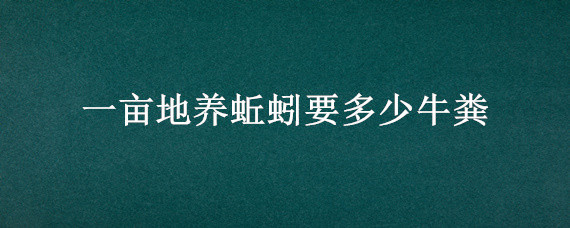 一亩地养蚯蚓要多少牛粪 一斤蚯蚓需要多少牛粪