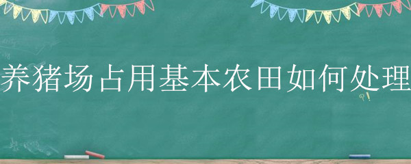 养猪场占用基本农田如何处理 养猪场可以占用一般农田吗