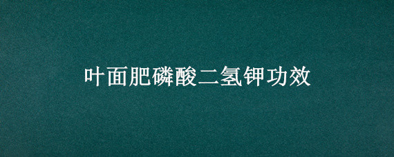 叶面肥磷酸二氢钾功效（叶面肥磷酸二氢钾功效用多果树会死吗）