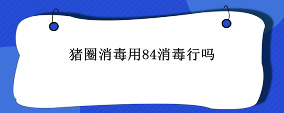 猪圈消毒用84消毒行吗 猪圈消毒用84消毒怎么用