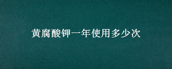 黄腐酸钾一年使用多少次 黄腐酸钾可以长期使用吗