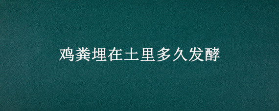 鸡粪埋在土里多久发酵（鸡粪可以直接埋土里发酵吗）