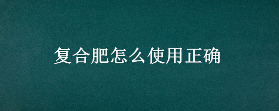 复合肥怎么使用正确 缓释复合肥怎么使用正确