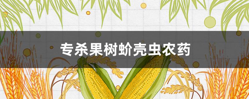 专杀果树蚧壳虫农药（专杀果树蚧壳虫农药用量）