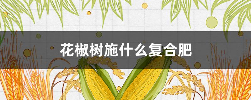 花椒树施什么复合肥 花椒树施什么复合肥最好