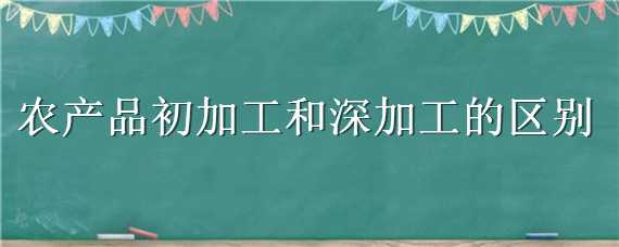 农产品初加工和深加工的区别 深加工农产品和初加工农产品各有什么特点