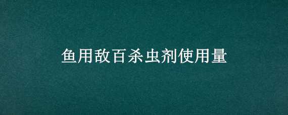 鱼用敌百杀虫剂使用量 鱼用敌百杀虫剂使用量多少