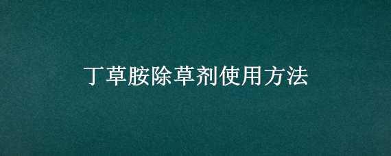 丁草胺除草剂使用方法 丁草胺除草剂使用说明