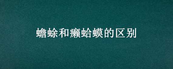 蟾蜍和癞蛤蟆的区别 蟾蜍和癞蛤蟆的区别和相同点