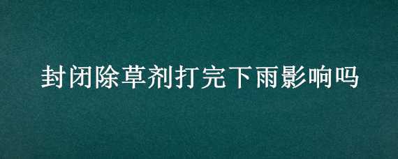 封闭除草剂打完下雨影响吗 封闭除草剂打后怕下雨吗